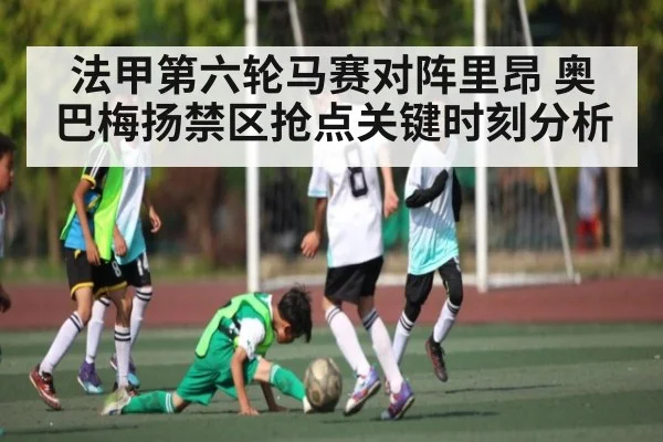 法甲第六轮马赛对阵里昂 奥巴梅扬禁区抢点关键时刻分析