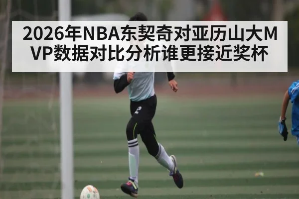 2026年NBA东契奇对亚历山大MVP数据对比分析谁更接近奖杯