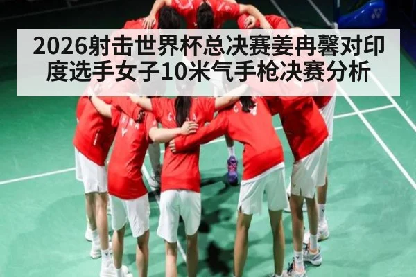 2026射击世界杯总决赛姜冉馨对印度选手女子10米气手枪决赛分析