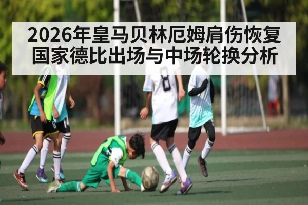 2026年皇马贝林厄姆肩伤恢复国家德比出场与中场轮换分析