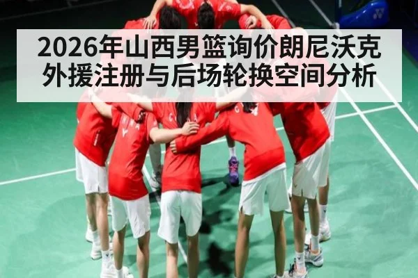 2026年山西男篮询价朗尼沃克 外援注册与后场轮换空间分析